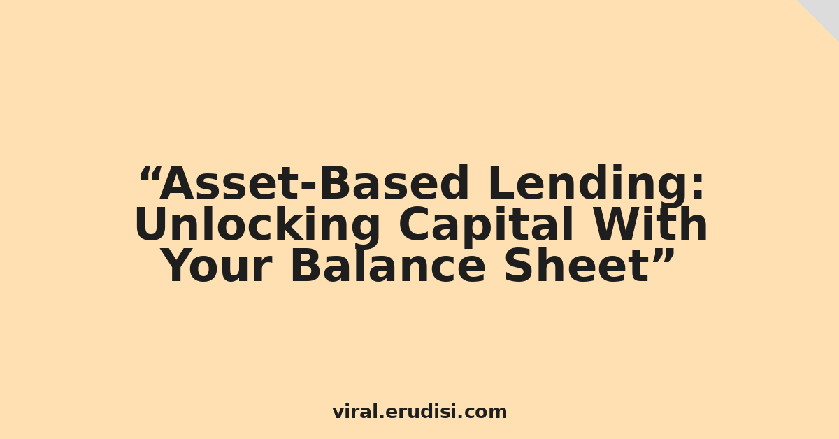 Asset-Based Lending: Unlocking Capital With Your Balance Sheet